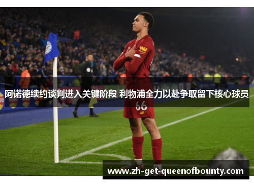 阿诺德续约谈判进入关键阶段 利物浦全力以赴争取留下核心球员
