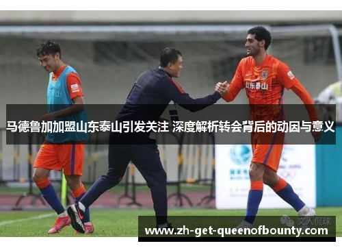 马德鲁加加盟山东泰山引发关注 深度解析转会背后的动因与意义