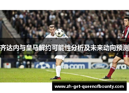 齐达内与皇马解约可能性分析及未来动向预测 齐达内与皇马解约可能性分析及未来动向预测