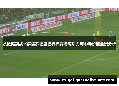 从数据到战术解读罗德里世界杯赛场统治力与中场价值全景分析 从数据到战术解读罗德里世界杯赛场统治力与中场价值全景分析