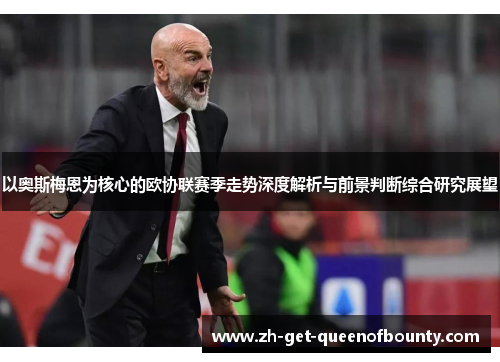 以奥斯梅恩为核心的欧协联赛季走势深度解析与前景判断综合研究展望 以奥斯梅恩为核心的欧协联赛季走势深度解析与前景判断综合研究展望