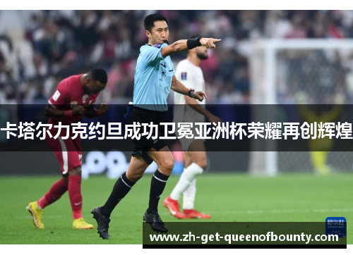 卡塔尔力克约旦成功卫冕亚洲杯荣耀再创辉煌 卡塔尔力克约旦成功卫冕亚洲杯荣耀再创辉煌