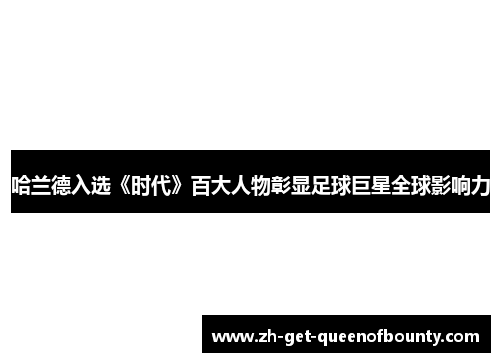 哈兰德入选《时代》百大人物彰显足球巨星全球影响力 哈兰德入选《时代》百大人物彰显足球巨星全球影响力