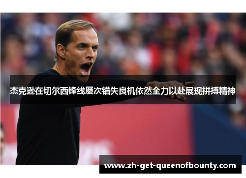 杰克逊在切尔西锋线屡次错失良机依然全力以赴展现拼搏精神 杰克逊在切尔西锋线屡次错失良机依然全力以赴展现拼搏精神