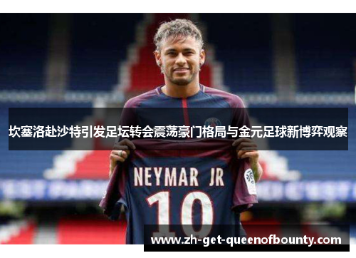 坎塞洛赴沙特引发足坛转会震荡豪门格局与金元足球新博弈观察